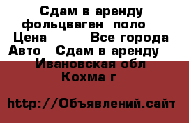 Сдам в аренду фольцваген- поло. › Цена ­ 900 - Все города Авто » Сдам в аренду   . Ивановская обл.,Кохма г.